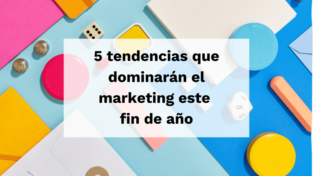 5 tendencias que dominarán el marketing este fin de año